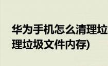 华为手机怎么清理垃圾文件(华为手机怎么清理垃圾文件内存)