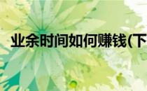 业余时间如何赚钱(下班业余时间如何赚钱)
