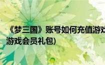 《梦三国》账号如何充值游戏会员(《梦三国》账号如何充值游戏会员礼包)