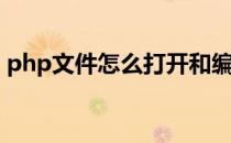 php文件怎么打开和编辑(php如何打开文件)