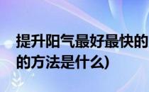 提升阳气最好最快的方法(提升阳气最好最快的方法是什么)