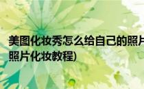 美图化妆秀怎么给自己的照片化妆(美图化妆秀怎么给自己的照片化妆教程)