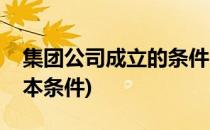 集团公司成立的条件(有限责任公司成立的基本条件)