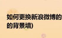 如何更换新浪微博的背景(如何更换新浪微博的背景墙)