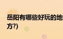 岳阳有哪些好玩的地方(岳阳有哪些好玩的地方?)