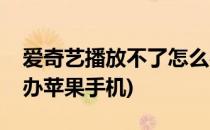 爱奇艺播放不了怎么办(爱奇艺播放不了怎么办苹果手机)