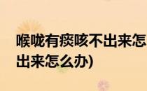喉咙有痰咳不出来怎么办(小孩喉咙有痰咳不出来怎么办)