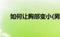 如何让胸部变小(男生如何让胸部变小)