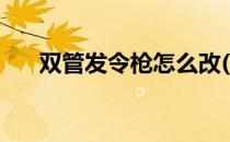 双管发令枪怎么改(怎么改发令枪枪管)