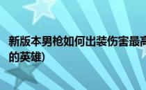 新版本男枪如何出装伤害最高(新版本男枪如何出装伤害最高的英雄)