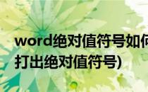 word绝对值符号如何打出来(word文档怎么打出绝对值符号)