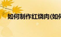 如何制作红烧肉(如何做红烧肉视频教程)