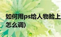 如何用ps给人物脸上加点血色(ps鲜血的颜色怎么调)