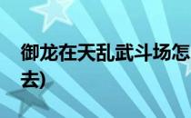 御龙在天乱武斗场怎么进(御龙在天怎么进不去)