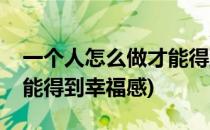 一个人怎么做才能得到幸福(一个人怎么做才能得到幸福感)