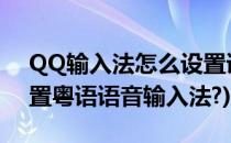 QQ输入法怎么设置语音识别为粤语(如何设置粤语语音输入法?)