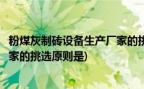 粉煤灰制砖设备生产厂家的挑选原则(粉煤灰制砖设备生产厂家的挑选原则是)