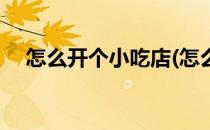 怎么开个小吃店(怎么开个小吃店生意好)