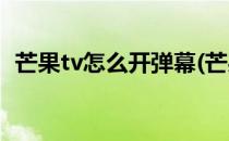 芒果tv怎么开弹幕(芒果tv怎么开弹幕ipad)