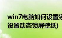 win7电脑如何设置锁屏动态壁纸(win7怎么设置动态锁屏壁纸)