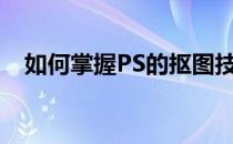 如何掌握PS的抠图技巧(怎样利用ps抠图)