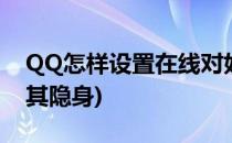 QQ怎样设置在线对好友隐身(qq怎么在线对其隐身)