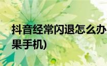 抖音经常闪退怎么办(抖音经常闪退怎么办苹果手机)