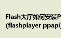Flash大厅如何安装PPAPI播放器#校园分享#(flashplayer ppapi)
