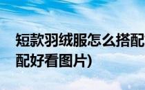 短款羽绒服怎么搭配好看(短款羽绒服怎么搭配好看图片)
