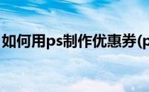 如何用ps制作优惠券(ps优惠券制作教程视频)