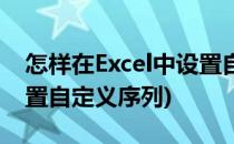 怎样在Excel中设置自定义序列(Excel如何设置自定义序列)