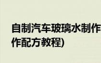 自制汽车玻璃水制作配方(自制汽车玻璃水制作配方教程)