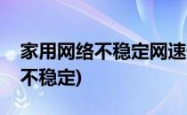家用网络不稳定网速慢怎么办(家用宽带网速不稳定)
