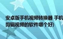 安卓版手机视频转换器 手机视频剪辑软件哪个好(安卓手机剪辑视频的软件哪个好)