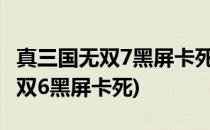 真三国无双7黑屏卡死彻底解决方法(真三国无双6黑屏卡死)