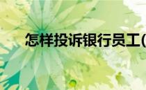 怎样投诉银行员工(如何举报银行员工)
