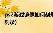 ps2游戏镜像如何刻录光盘(ps2游戏光盘怎么刻录)
