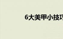 6大美甲小技巧(美甲小窍门)
