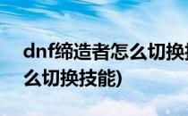 dnf缔造者怎么切换技能栏(地下城缔造者怎么切换技能)