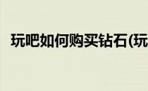玩吧如何购买钻石(玩吧如何购买钻石会员)