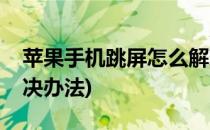 苹果手机跳屏怎么解决(苹果手机跳屏怎么解决办法)