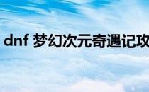 dnf 梦幻次元奇遇记攻略(梦幻西游奇遇攻略)