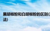 黑胡椒粉和白胡椒粉的区别(黑胡椒粉和白胡椒粉的区别和用法)