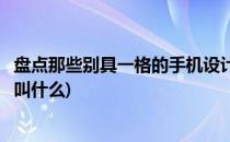 盘点那些别具一格的手机设计(盘点那些别具一格的手机设计叫什么)