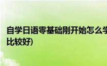 自学日语零基础刚开始怎么学(自学日语零基础刚开始怎么学比较好)