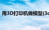 用3D打印机做模型(3d打印机的模型怎么做)