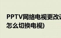 PPTV网络电视更改设置(pptv电视网络电视怎么切换电视)