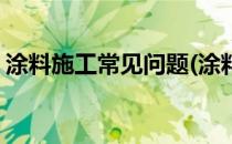 涂料施工常见问题(涂料施工常见问题及处理)