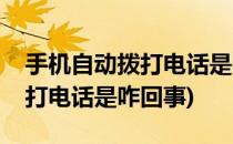 手机自动拨打电话是咋回事(华为手机自动拨打电话是咋回事)