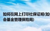 如何在网上打印社保证明(如何在网上打印社保证明中山市社会基金管理保险局)